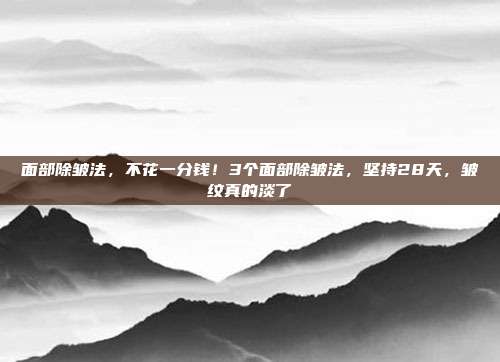面部除皱法,不花一分钱!3个面部除皱法,坚持28天,皱纹真的淡了