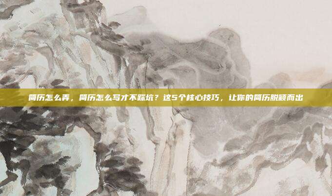 简历怎么弄,简历怎么写才不踩坑?这5个核心技巧,让你的简历脱颖而出