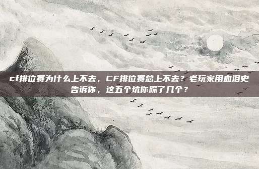 cf排位赛为什么上不去,CF排位赛总上不去?老玩家用血泪史告诉你,这五个坑你踩了几个?
