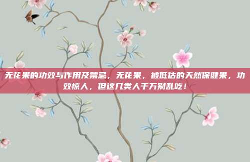无花果的功效与作用及禁忌,无花果,被低估的天然保健果,功效惊人,但这几类人千万别乱吃!
