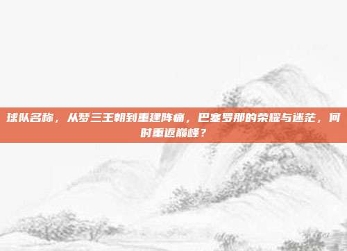 球队名称，从梦三王朝到重建阵痛，巴塞罗那的荣耀与迷茫，何时重返巅峰？