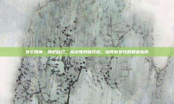 女士健康,呵护自己,从读懂身体开始,给所有女性的健康指南