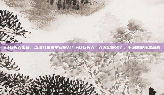ad石头人出装，当混分巨兽举起屠刀！AD石头人一刀流出装火了，专治各种花里胡哨