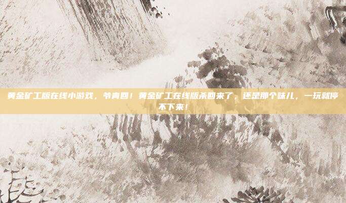 黄金矿工版在线小游戏,爷青回!黄金矿工在线版杀回来了,还是那个味儿,一玩就停不下来!
