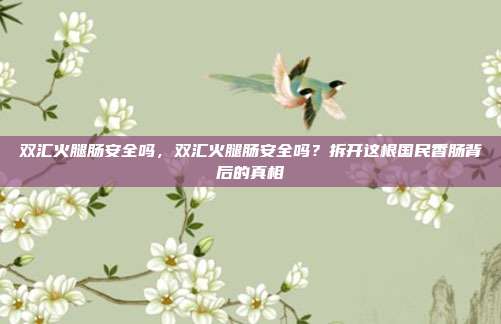 双汇火腿肠安全吗,双汇火腿肠安全吗?拆开这根国民香肠背后的真相