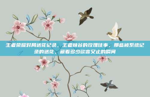 王者荣耀对局送花记录，王者峡谷的玫瑰往事，那些被系统记录的送花，藏着多少欲言又止的瞬间