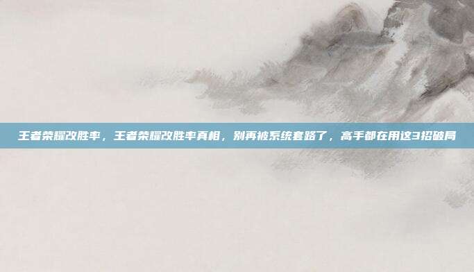 王者荣耀改胜率,王者荣耀改胜率真相,别再被系统套路了,高手都在用这3招破局