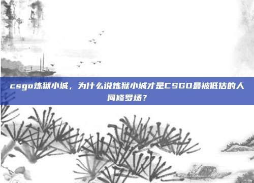 csgo炼狱小城,为什么说炼狱小城才是CSGO最被低估的人间修罗场?