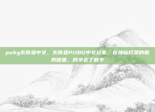 pubg东南亚中文，东南亚PUBG中文玩家，在神仙打架的服务器里，我学会了躺平