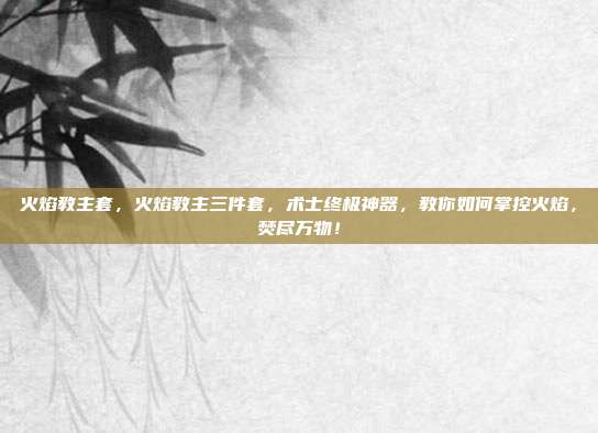火焰教主套,火焰教主三件套,术士终极神器,教你如何掌控火焰,焚尽万物!