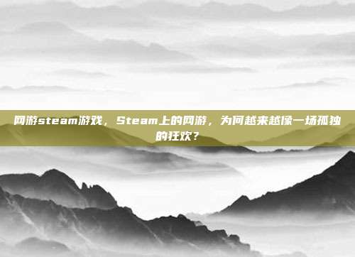 网游steam游戏,Steam上的网游,为何越来越像一场孤独的狂欢?