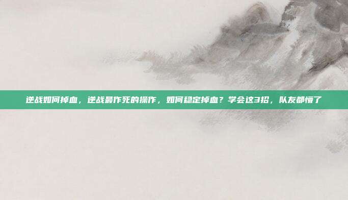 逆战如何掉血，逆战最作死的操作，如何稳定掉血？学会这3招，队友都懵了