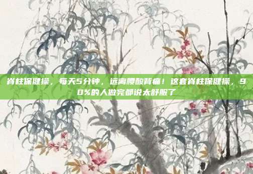 脊柱保健操,每天5分钟,远离腰酸背痛!这套脊柱保健操,90%的人做完都说太舒服了
