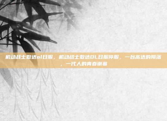 机动战士敢达ol日服,机动战士敢达OL日服停服,一台高达的陨落,一代人的青春谢幕