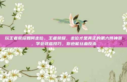 玩王者荣耀如何走位，王者荣耀，走位才是真正的第六件神装，学会这些技巧，你也能丝血反杀