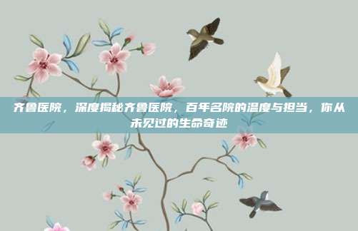齐鲁医院，深度揭秘齐鲁医院，百年名院的温度与担当，你从未见过的生命奇迹