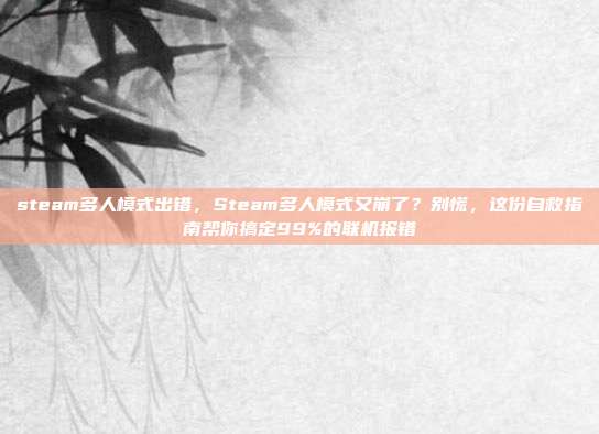 steam多人模式出错，Steam多人模式又崩了？别慌，这份自救指南帮你搞定99%的联机报错