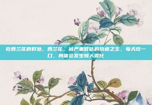 吃西兰花的好处，西兰花，被严重低估的抗癌之王，每天吃一口，身体会发生惊人变化