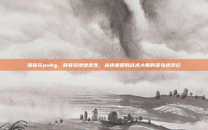 葵葵玩pubg,葵葵玩绝地求生,从快递员到战术大师的菜鸟逆袭记