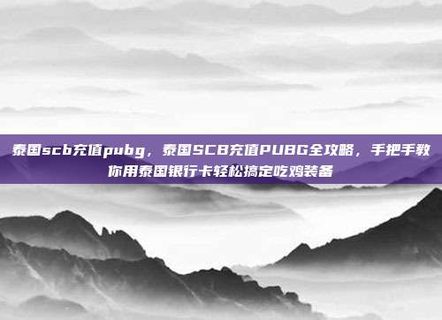泰国scb充值pubg,泰国SCB充值PUBG全攻略,手把手教你用泰国银行卡轻松搞定吃鸡装备