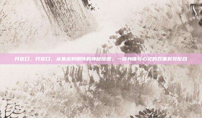 开宫口,开宫口,从焦虑到期待的神秘隧道,一场身体与心灵的双重默契配合