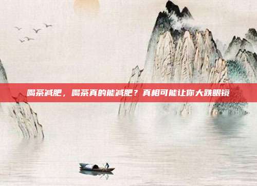 喝茶减肥，喝茶真的能减肥？真相可能让你大跌眼镜