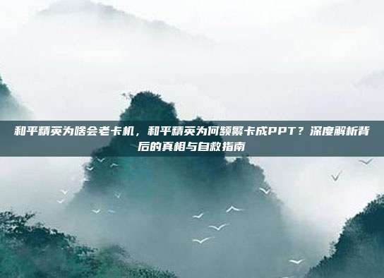 和平精英为啥会老卡机,和平精英为何频繁卡成PPT?深度解析背后的真相与自救指南