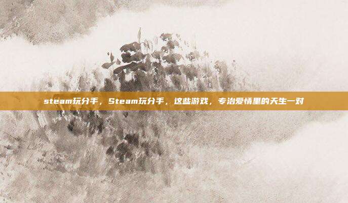 steam玩分手,Steam玩分手,这些游戏,专治爱情里的天生一对