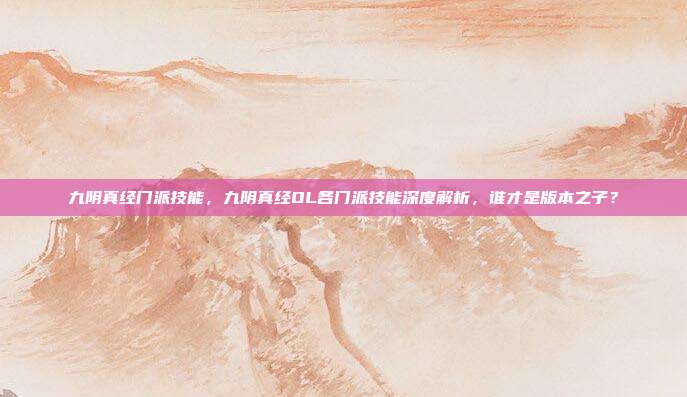 九阴真经门派技能,九阴真经OL各门派技能深度解析,谁才是版本之子?