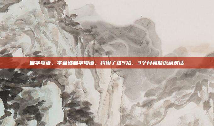 自学粤语,零基础自学粤语,我用了这5招,3个月就能流利对话