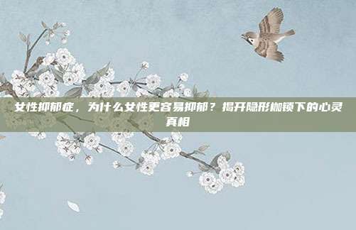 女性抑郁症,为什么女性更容易抑郁?揭开隐形枷锁下的心灵真相