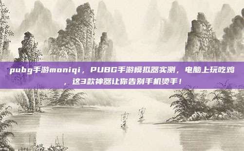pubg手游moniqi,PUBG手游模拟器实测,电脑上玩吃鸡,这3款神器让你告别手机烫手!
