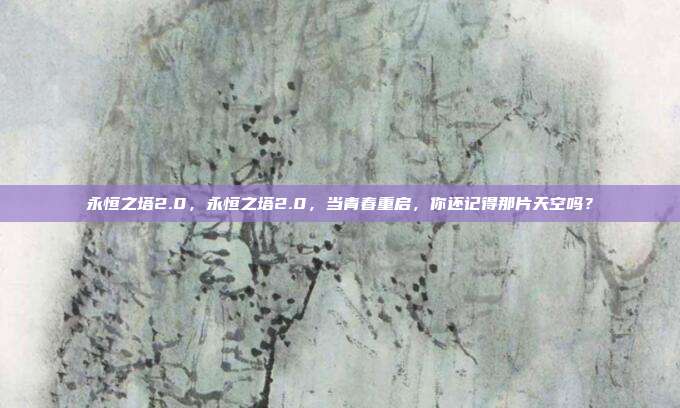 永恒之塔2.0,永恒之塔2.0,当青春重启,你还记得那片天空吗?
