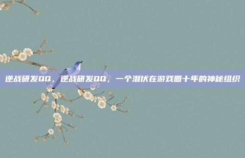 逆战研发QQ,逆战研发QQ,一个潜伏在游戏圈十年的神秘组织