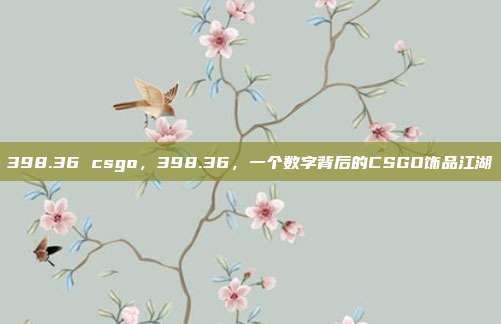 398.36 csgo,398.36,一个数字背后的CSGO饰品江湖