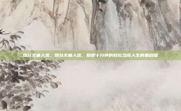 烟台无痛人流，烟台无痛人流，别把十分钟的轻松当成人生的重启键