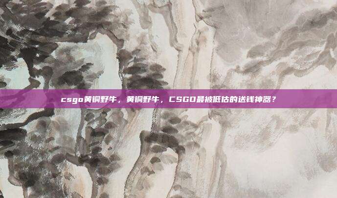 csgo黄铜野牛,黄铜野牛,CSGO最被低估的送钱神器?