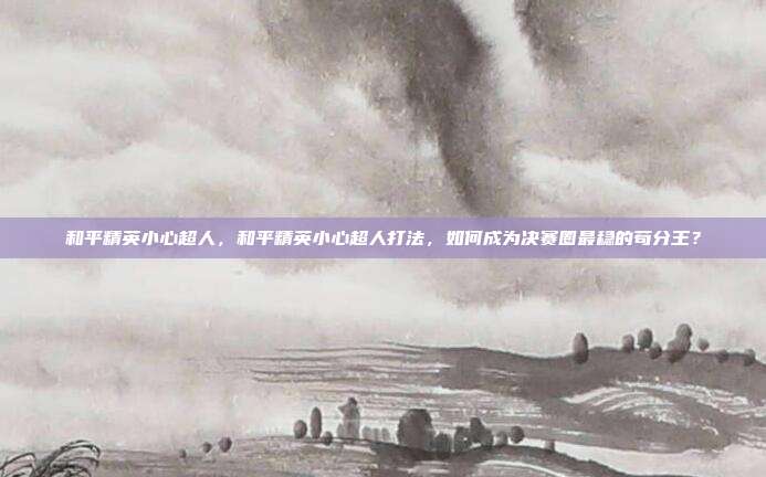 和平精英小心超人，和平精英小心超人打法，如何成为决赛圈最稳的苟分王？