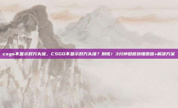 csgo不显示对方头像,CSGO不显示对方头像?别慌!3分钟彻底搞懂原因+解决方案