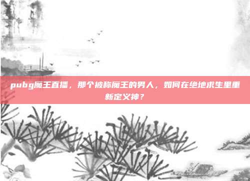 pubg魔王直播,那个被称魔王的男人,如何在绝地求生里重新定义神?