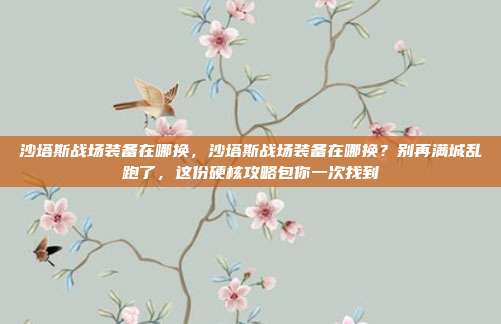 沙塔斯战场装备在哪换,沙塔斯战场装备在哪换?别再满城乱跑了,这份硬核攻略包你一次找到