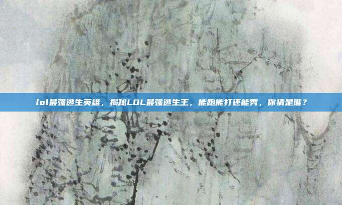 lol最强逃生英雄,揭秘LOL最强逃生王,能跑能打还能秀,你猜是谁?