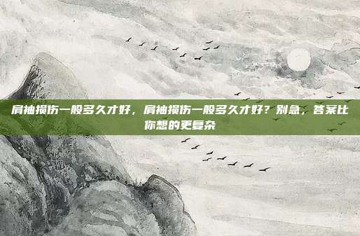 肩袖损伤一般多久才好，肩袖损伤一般多久才好？别急，答案比你想的更复杂