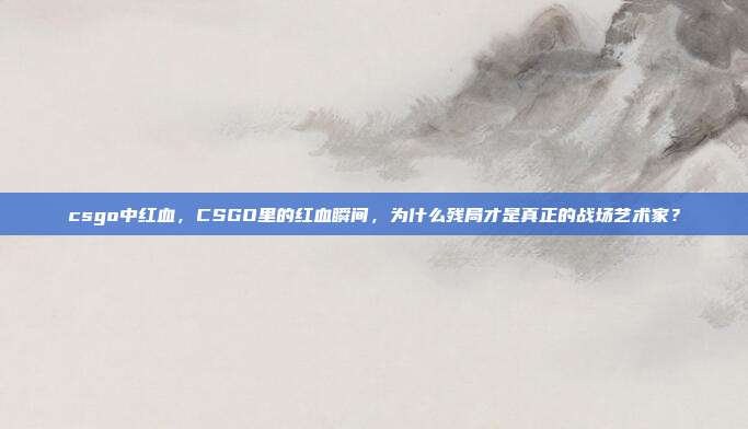 csgo中红血,CSGO里的红血瞬间,为什么残局才是真正的战场艺术家?