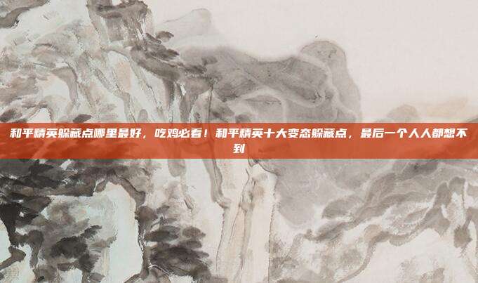 和平精英躲藏点哪里最好,吃鸡必看!和平精英十大变态躲藏点,最后一个人人都想不到