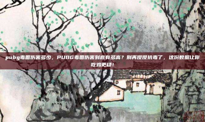 pubg毒圈伤害多少，PUBG毒圈伤害到底有多高？别再傻傻抗毒了，这份数据让你吃鸡更稳！