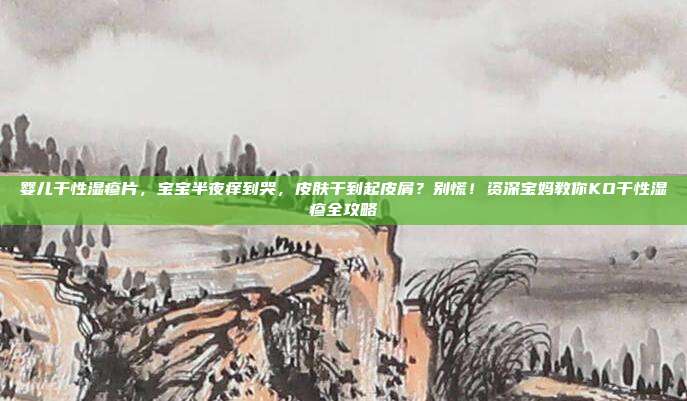 婴儿干性湿疹片,宝宝半夜痒到哭,皮肤干到起皮屑?别慌!资深宝妈教你KO干性湿疹全攻略