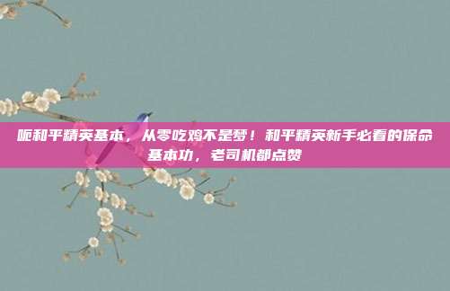 呃和平精英基本，从零吃鸡不是梦！和平精英新手必看的保命基本功，老司机都点赞
