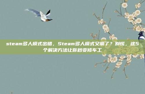 steam多人模式出错,Steam多人模式又崩了?别慌,这5个解决方法让你秒变修车工