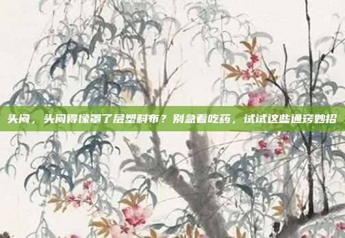 头闷,头闷得像罩了层塑料布?别急着吃药,试试这些通窍妙招